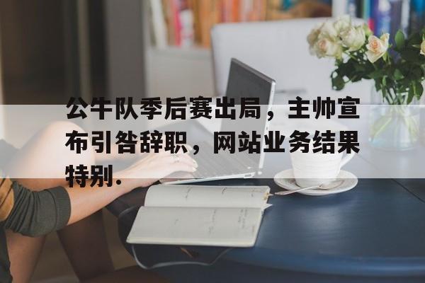 关于公牛队季后赛出局，主帅宣布引咎辞职，网站业务结果特别.的信息如意体育