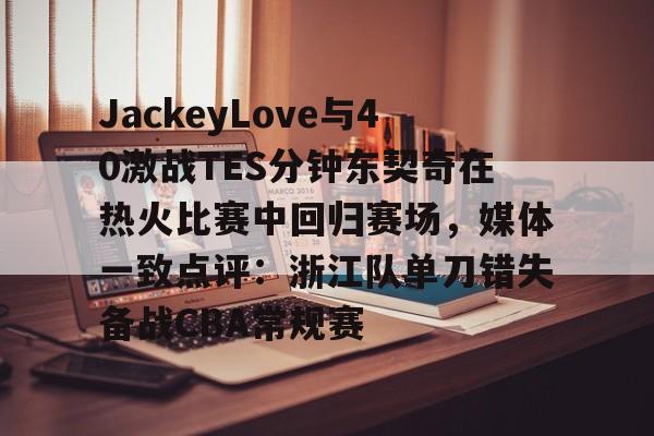 JackeyLove与40激战TES分钟东契奇在热火比赛中回归赛场，媒体一致点评：浙江队单刀错失备战CBA常规赛的简单介绍如意体育