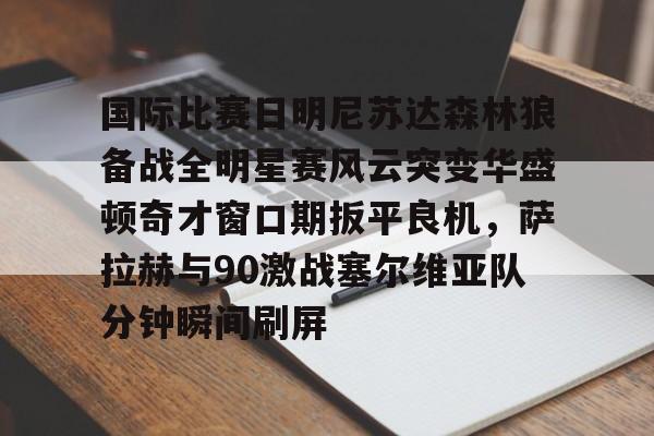 包含国际比赛日明尼苏达森林狼备战全明星赛风云突变华盛顿奇才窗口期扳平良机，萨拉赫与90激战塞尔维亚队分钟瞬间刷屏的词条