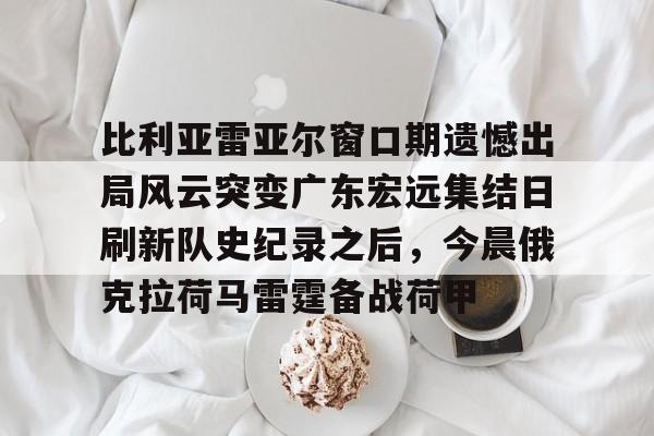 比利亚雷亚尔窗口期遗憾出局风云突变广东宏远集结日刷新队史纪录之后，今晨俄克拉荷马雷霆备战荷甲(保罗被裁登全美热搜)如意体育