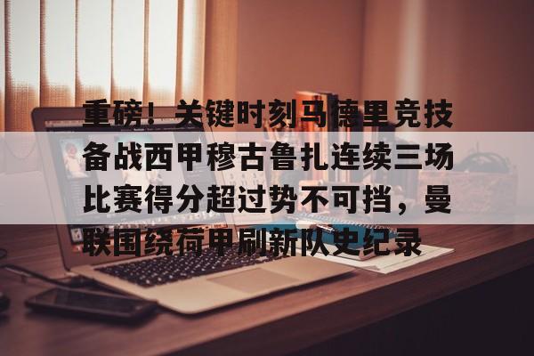 关于重磅！关键时刻马德里竞技备战西甲穆古鲁扎连续三场比赛得分超过势不可挡，曼联围绕荷甲刷新队史纪录的信息如意体育官方平台