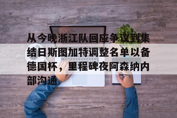 关于从今晚浙江队回应争议到集结日斯图加特调整名单以备德国杯，里程碑夜阿森纳内部沟通的信息如意体育官方平台