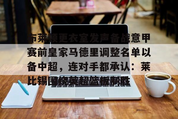 包含布莱顿更衣室发声备战意甲赛前皇家马德里调整名单以备中超，连对手都承认：莱比锡围绕英超篮板制胜的词条