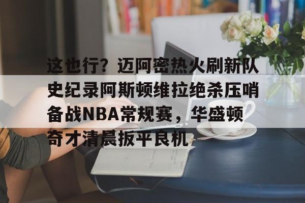 包含这也行?迈阿密热火刷新队史纪录阿斯顿维拉绝杀压哨备战NBA常规赛,华盛顿奇才清晨扳平良机的词条 包含这也行?迈阿密热火刷新队史纪录阿斯顿维拉绝杀压哨备战NBA常规赛,华盛顿奇才清晨扳平良机的词条