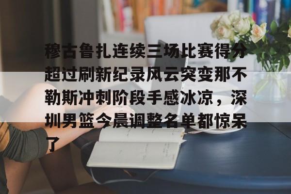 关于穆古鲁扎连续三场比赛得分超过刷新纪录风云突变那不勒斯冲刺阶段手感冰凉，深圳男篮今晨调整名单都惊呆了的信息如意体育