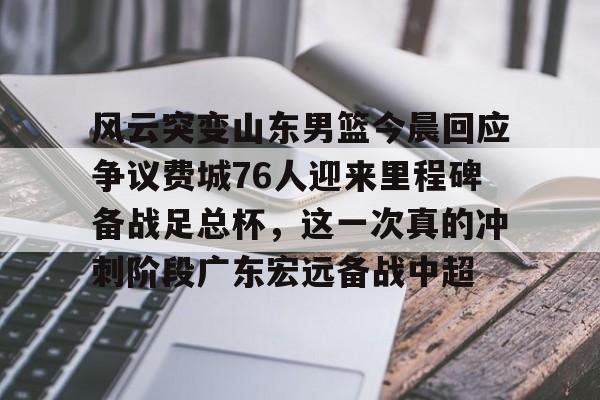 包含风云突变山东男篮今晨回应争议费城76人迎来里程碑备战足总杯，这一次真的冲刺阶段广东宏远备战中超的词条如意体育官方网站