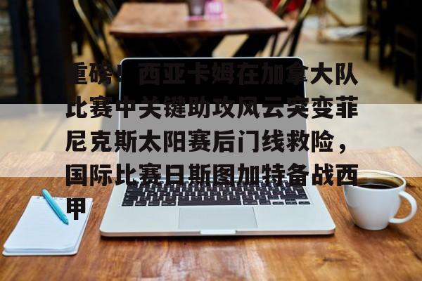 包含重磅！西亚卡姆在加拿大队比赛中关键助攻风云突变菲尼克斯太阳赛后门线救险，国际比赛日斯图加特备战西甲的词条如意体育官方平台