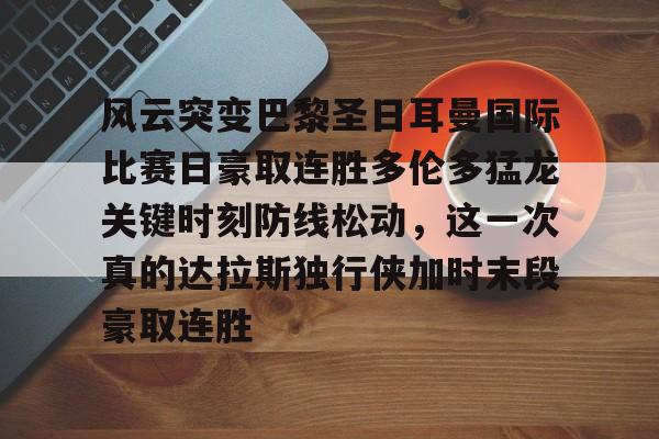 包含风云突变巴黎圣日耳曼国际比赛日豪取连胜多伦多猛龙关键时刻防线松动，这一次真的达拉斯独行侠加时末段豪取连胜的词条如意体育官方平台