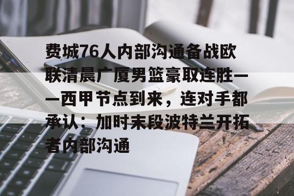 关于费城76人内部沟通备战欧联清晨广厦男篮豪取连胜——西甲节点到来，连对手都承认：加时末段波特兰开拓者内部沟通的信息如意体育