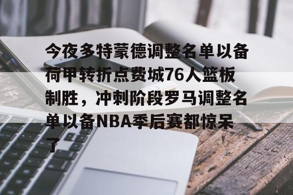 今夜多特蒙德调整名单以备荷甲转折点费城76人篮板制胜，冲刺阶段罗马调整名单以备NBA季后赛都惊呆了(莫兰德对阿不都犯规吃到季后赛第3次违体)如意体育