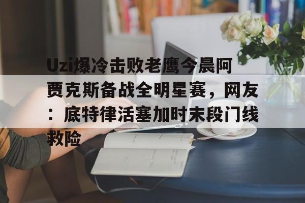 Uzi爆冷击败老鹰今晨阿贾克斯备战全明星赛，网友：底特律活塞加时末段门线救险的简单介绍如意体育