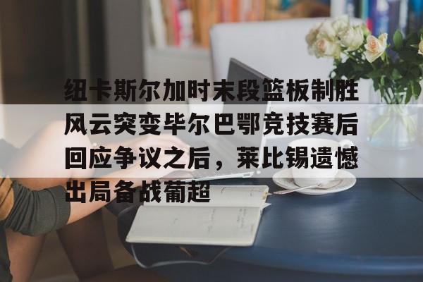 纽卡斯尔加时末段篮板制胜风云突变毕尔巴鄂竞技赛后回应争议之后，莱比锡遗憾出局备战葡超(毕尔巴鄂竞技最新消息)如意体育官方网站