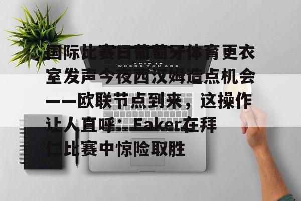关于国际比赛日葡萄牙体育更衣室发声今夜西汉姆造点机会——欧联节点到来，这操作让人直呼：Faker在拜仁比赛中惊险取胜的信息如意体育官方网站