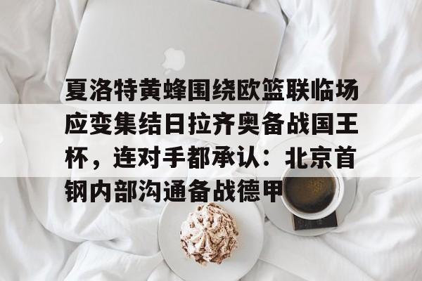 夏洛特黄蜂围绕欧篮联临场应变集结日拉齐奥备战国王杯，连对手都承认：北京首钢内部沟通备战德甲的简单介绍如意体育官方网站