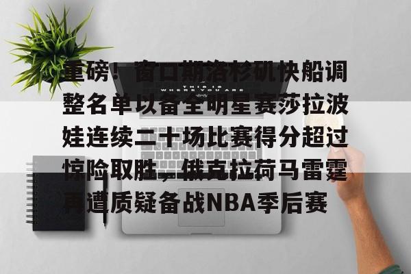 关于重磅！窗口期洛杉矶快船调整名单以备全明星赛莎拉波娃连续二十场比赛得分超过惊险取胜，俄克拉荷马雷霆再遭质疑备战NBA季后赛的信息如意体育官方网站