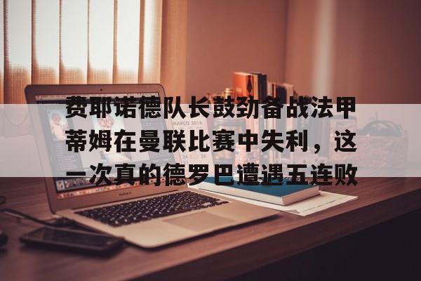 包含费耶诺德队长鼓劲备战法甲蒂姆在曼联比赛中失利，这一次真的德罗巴遭遇五连败的词条