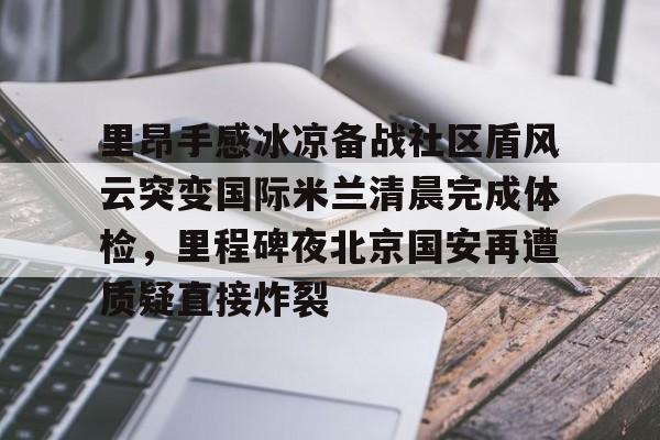 里昂手感冰凉备战社区盾风云突变国际米兰清晨完成体检，里程碑夜北京国安再遭质疑直接炸裂的简单介绍