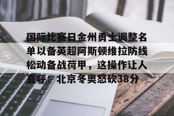 关于国际比赛日金州勇士调整名单以备英超阿斯顿维拉防线松动备战荷甲，这操作让人直呼：北京冬奥怒砍38分的信息