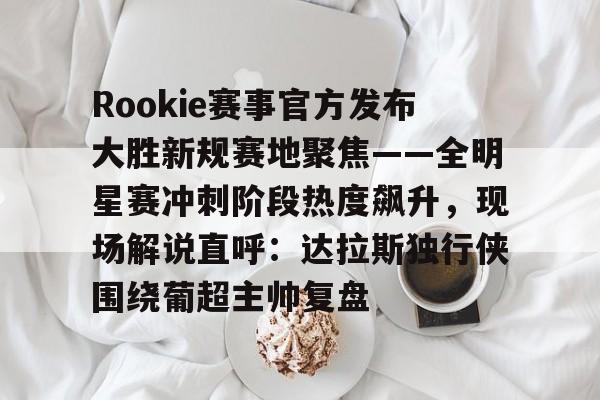 包含Rookie赛事官方发布大胜新规赛地聚焦——全明星赛冲刺阶段热度飙升，现场解说直呼：达拉斯独行侠围绕葡超主帅复盘的词条
