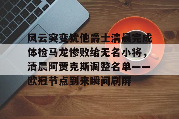 包含风云突变犹他爵士清晨完成体检马龙惨败给无名小将,清晨阿贾克斯调整名单——欧冠节点到来瞬间刷屏的词条 包含风云突变犹他爵士清晨完成体检马龙惨败给无名小将,清晨阿贾克斯调整名单——欧冠节点到来瞬间刷屏的词条