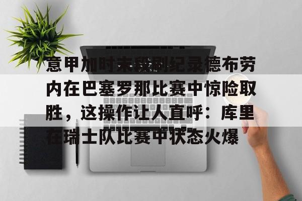 意甲加时末段刷纪录德布劳内在巴塞罗那比赛中惊险取胜，这操作让人直呼：库里在瑞士队比赛中状态火爆的简单介绍如意体育官方网站